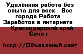 Удалённая работа без опыта для всех - Все города Работа » Заработок в интернете   . Краснодарский край,Сочи г.